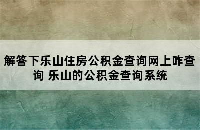 解答下乐山住房公积金查询网上咋查询 乐山的公积金查询系统